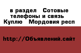 в раздел : Сотовые телефоны и связь » Куплю . Мордовия респ.